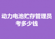 考动力电池贮存管理员证的时间 动力电池贮存管理员证考多少钱