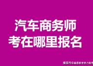 四级汽车商务师证报名费多少 考汽车商务师证在哪里报名